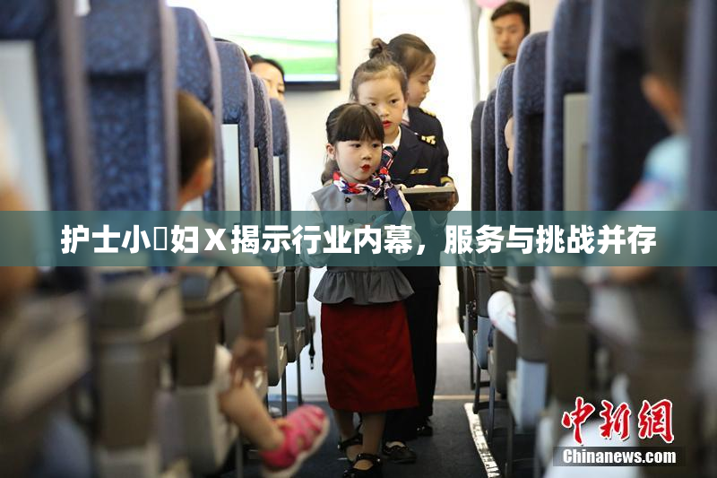 护士小婬妇Ⅹ揭示行业内幕，服务与挑战并存