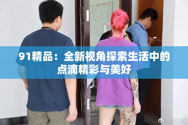 91精品：全新视角探索生活中的点滴精彩与美好