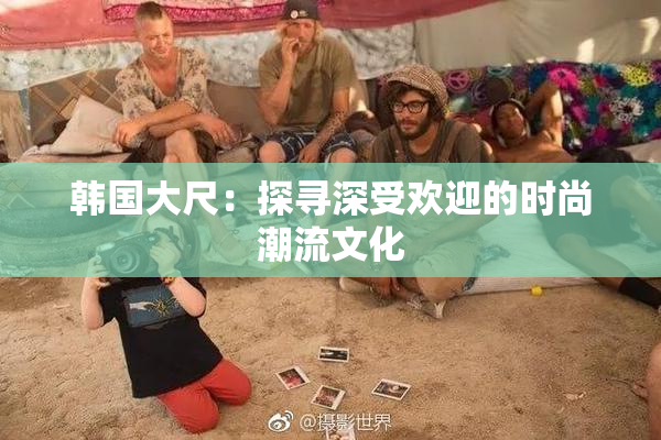 韩国大尺：探寻深受欢迎的时尚潮流文化