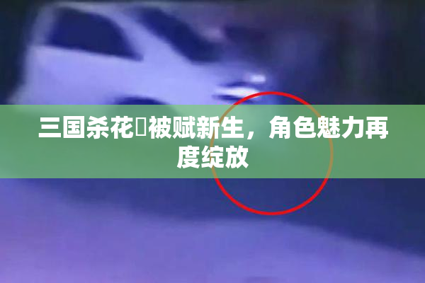 三国杀花鬘被赋新生，角色魅力再度绽放