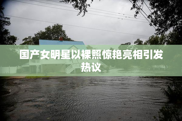 国产女明星以裸照惊艳亮相引发热议