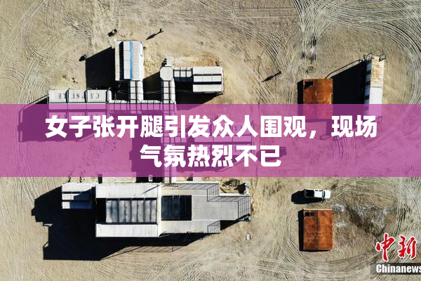 女子张开腿引发众人围观，现场气氛热烈不已
