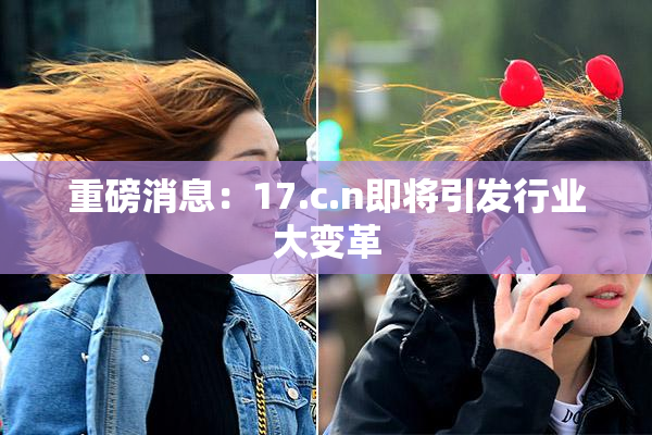 重磅消息：17.c.n即将引发行业大变革