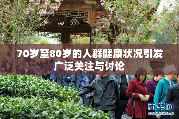 70岁至80岁的人群健康状况引发广泛关注与讨论