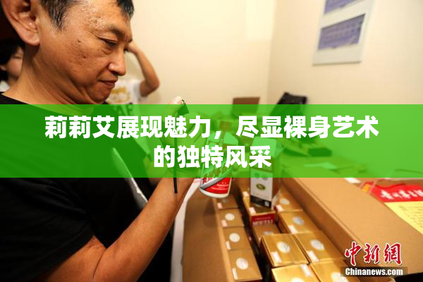 莉莉艾展现魅力，尽显裸身艺术的独特风采