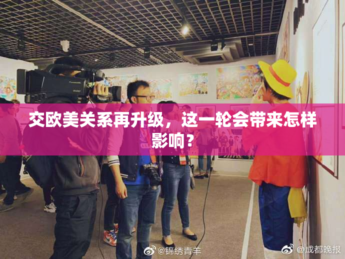 交欧美关系再升级，这一轮会带来怎样影响？