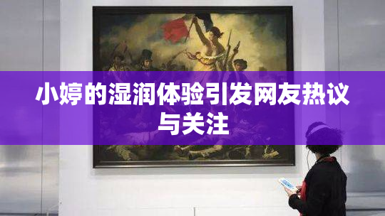 小婷的湿润体验引发网友热议与关注