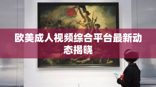 欧美成人视频综合平台最新动态揭晓