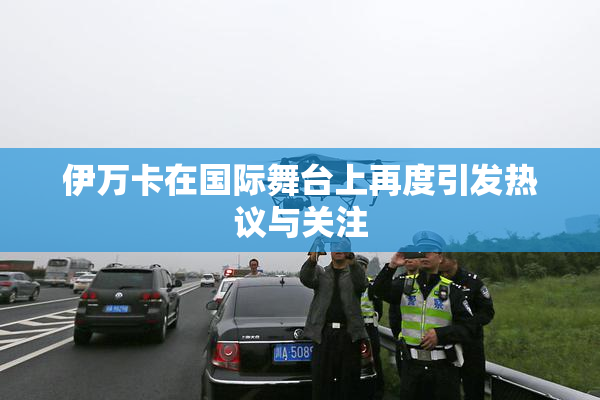 伊万卡在国际舞台上再度引发热议与关注