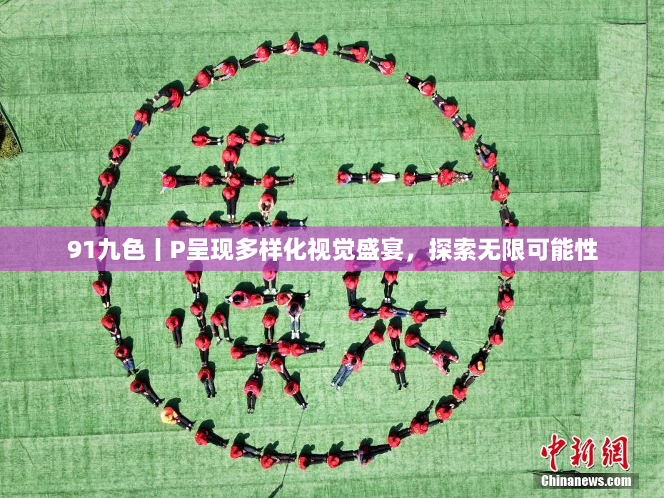 91九色丨P呈现多样化视觉盛宴，探索无限可能性