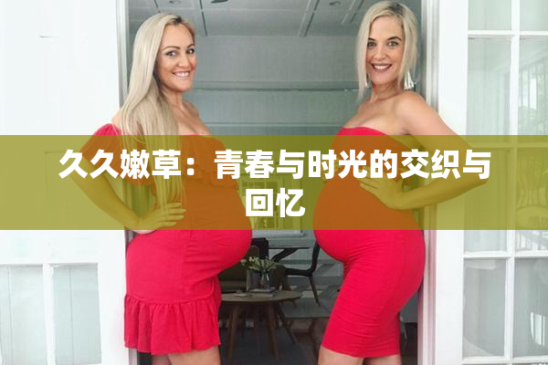 久久嫩草：青春与时光的交织与回忆