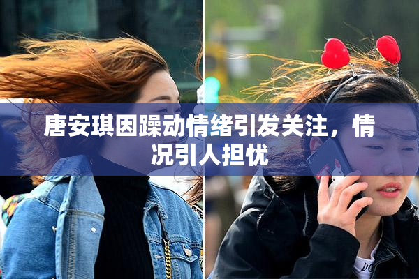唐安琪因躁动情绪引发关注，情况引人担忧