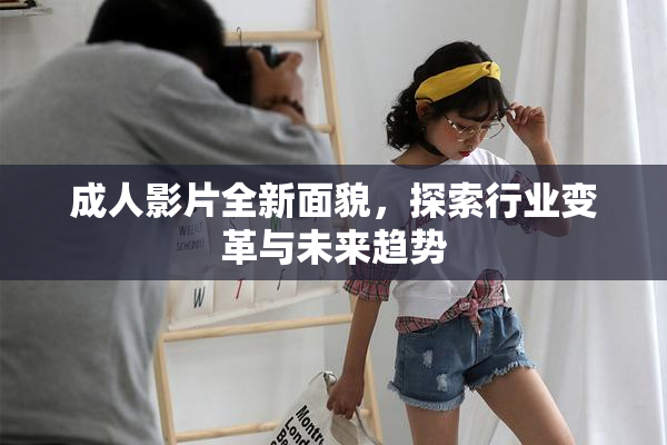 成人影片全新面貌，探索行业变革与未来趋势