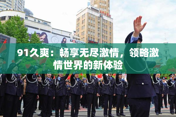 91久爽：畅享无尽激情，领略激情世界的新体验