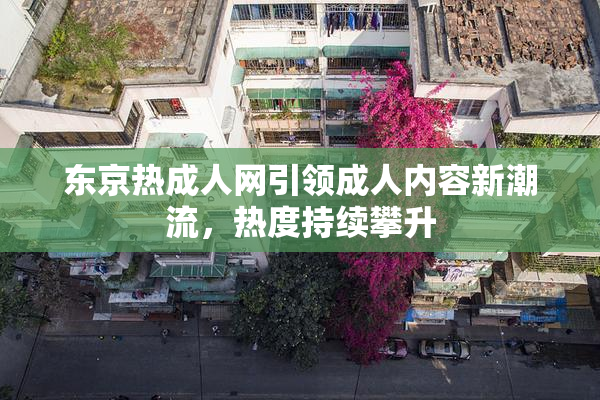 东京热成人网引领成人内容新潮流，热度持续攀升
