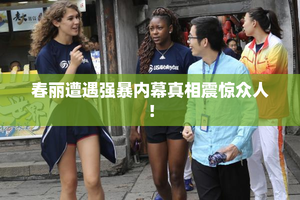 春丽遭遇强暴内幕真相震惊众人！