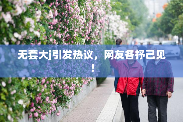 无套大j引发热议，网友各抒己见！