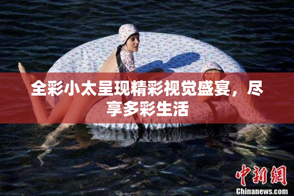 全彩小太呈现精彩视觉盛宴，尽享多彩生活