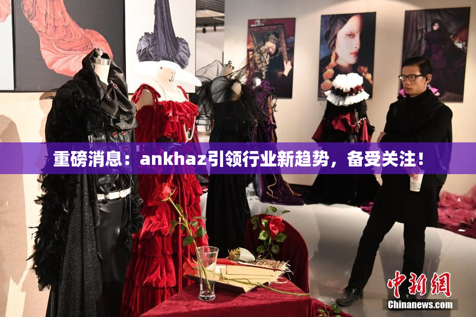 重磅消息：ankhaz引领行业新趋势，备受关注！