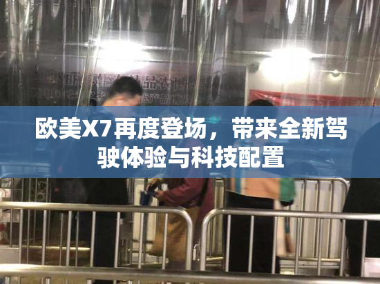 欧美X7再度登场，带来全新驾驶体验与科技配置