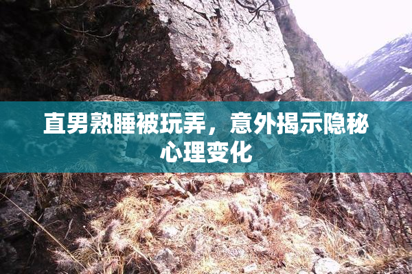 直男熟睡被玩弄，意外揭示隐秘心理变化