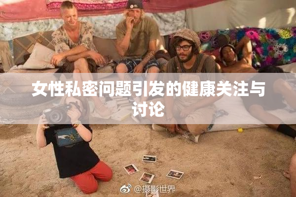 女性私密问题引发的健康关注与讨论