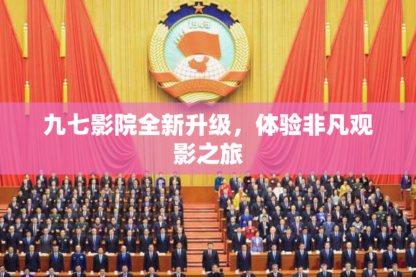 九七影院全新升级，体验非凡观影之旅