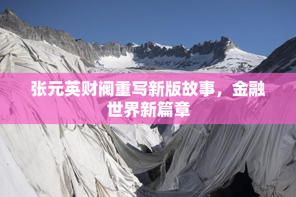 张元英财阀重写新版故事，金融世界新篇章