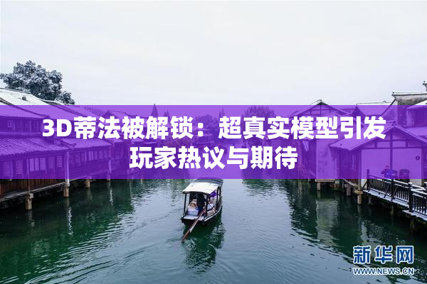 3D蒂法被解锁：超真实模型引发玩家热议与期待