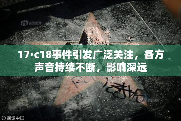 17·c18事件引发广泛关注，各方声音持续不断，影响深远