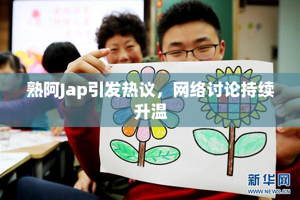 熟阿Jap引发热议，网络讨论持续升温