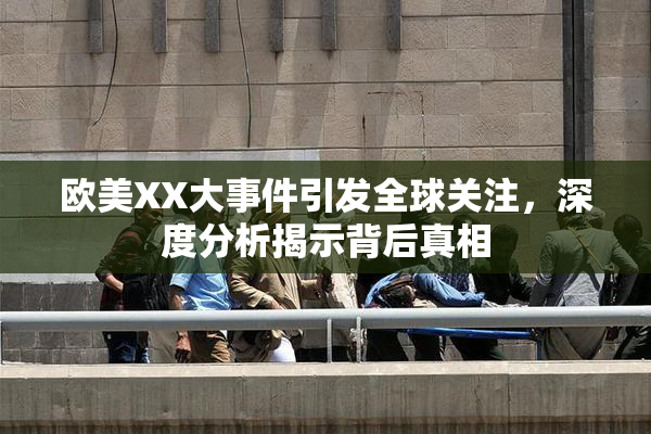 欧美XX大事件引发全球关注，深度分析揭示背后真相