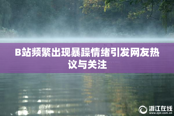 B站频繁出现暴躁情绪引发网友热议与关注