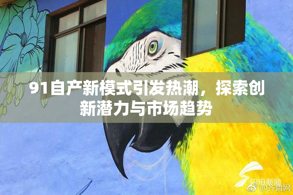 91自产新模式引发热潮，探索创新潜力与市场趋势