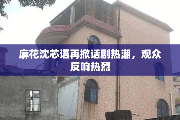 麻花沈芯语再掀话剧热潮，观众反响热烈