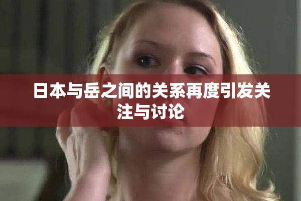日本与岳之间的关系再度引发关注与讨论