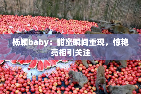 杨颖baby：甜蜜瞬间重现，惊艳亮相引关注