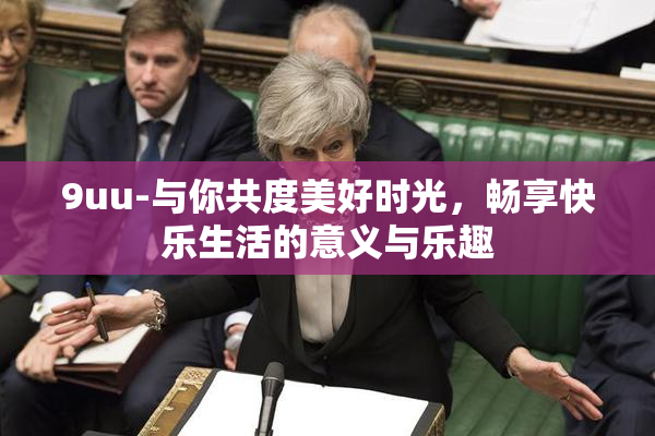 9uu-与你共度美好时光，畅享快乐生活的意义与乐趣