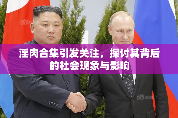 淫肉合集引发关注，探讨其背后的社会现象与影响