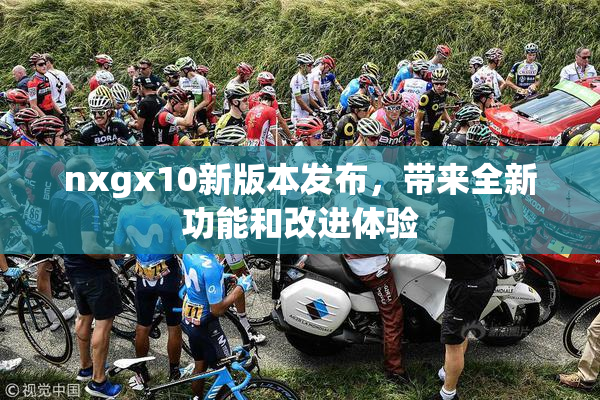 nxgx10新版本发布，带来全新功能和改进体验