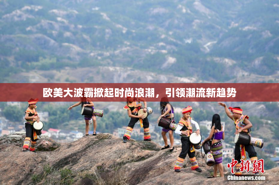 欧美大波霸掀起时尚浪潮，引领潮流新趋势