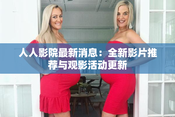 人人影院最新消息：全新影片推荐与观影活动更新
