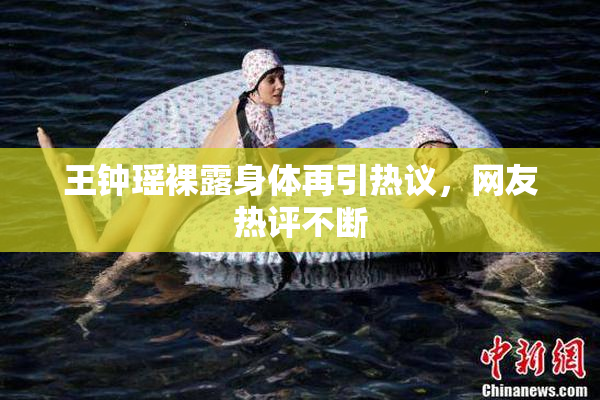 王钟瑶裸露身体再引热议，网友热评不断