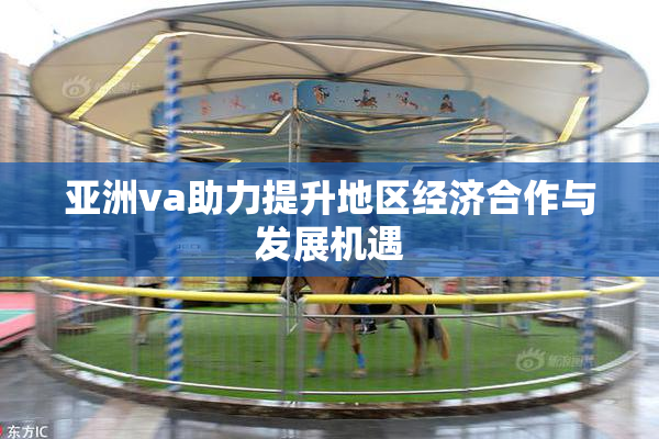 亚洲va助力提升地区经济合作与发展机遇