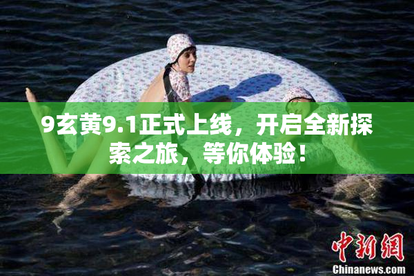 9玄黄9.1正式上线，开启全新探索之旅，等你体验！