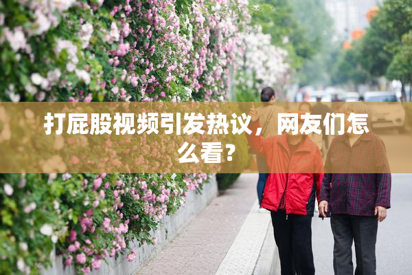 打屁股视频引发热议，网友们怎么看？