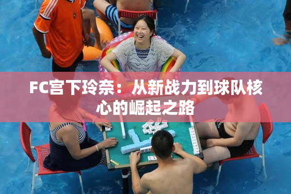 FC宫下玲奈：从新战力到球队核心的崛起之路
