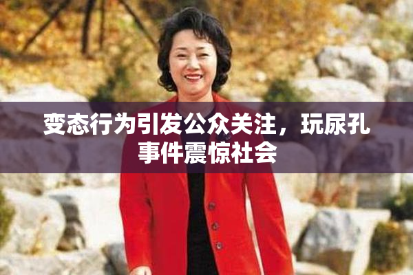 变态行为引发公众关注，玩尿孔事件震惊社会
