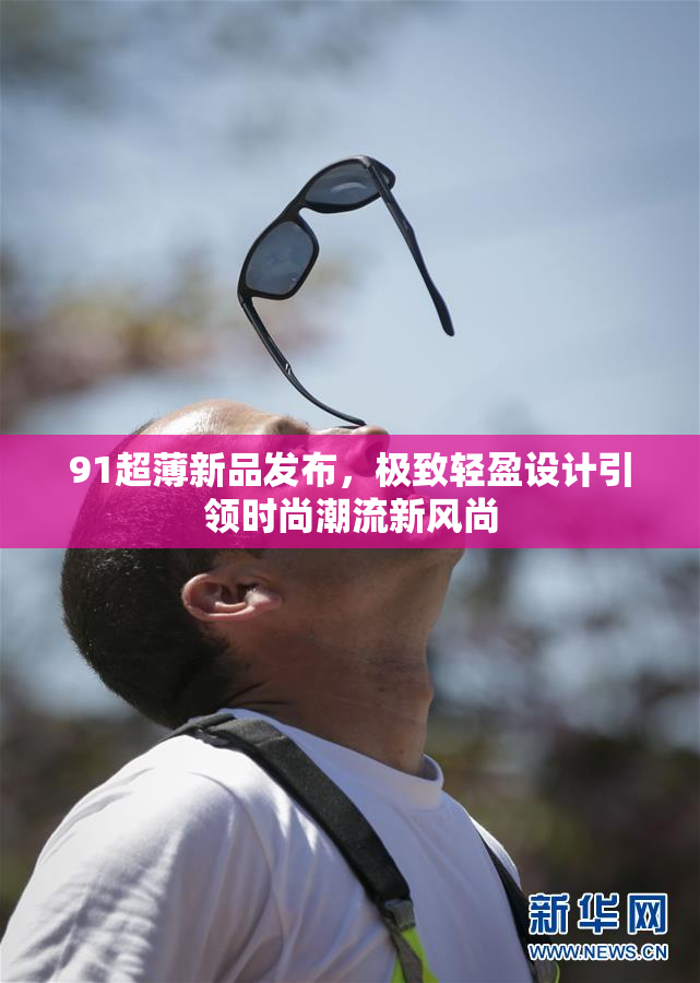 91超薄新品发布，极致轻盈设计引领时尚潮流新风尚
