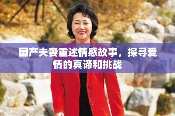 国产夫妻重述情感故事，探寻爱情的真谛和挑战